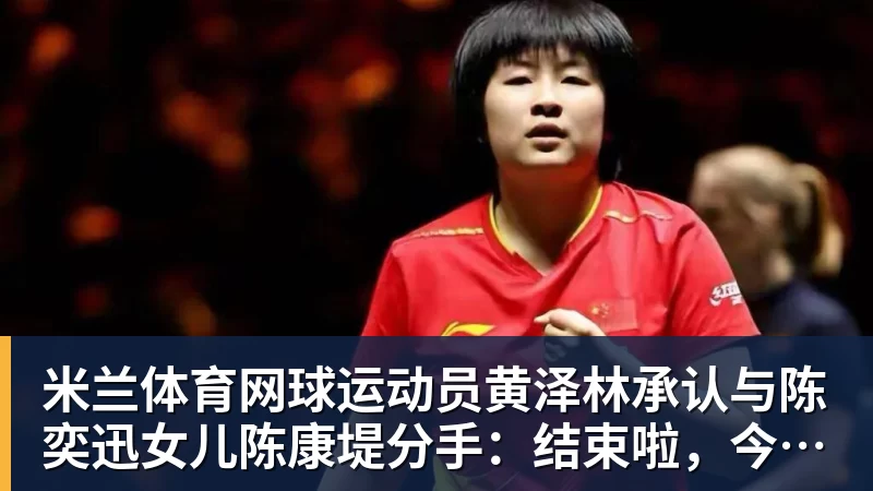 米兰体育网球运动员黄泽林承认与陈奕迅女儿陈康堤分手：结束啦，今后专心打球，“离陈奕迅越来越远了”