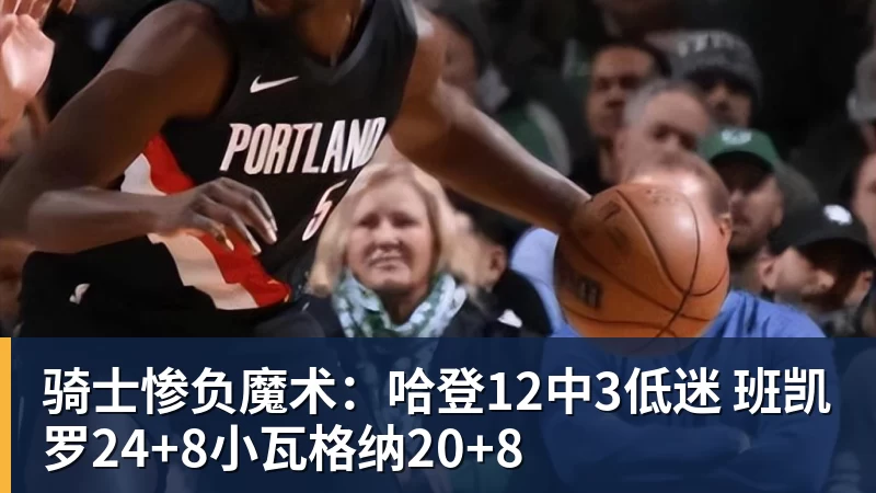 骑士惨负魔术:哈登12中3低迷 班凯罗24+8小瓦格纳20+8