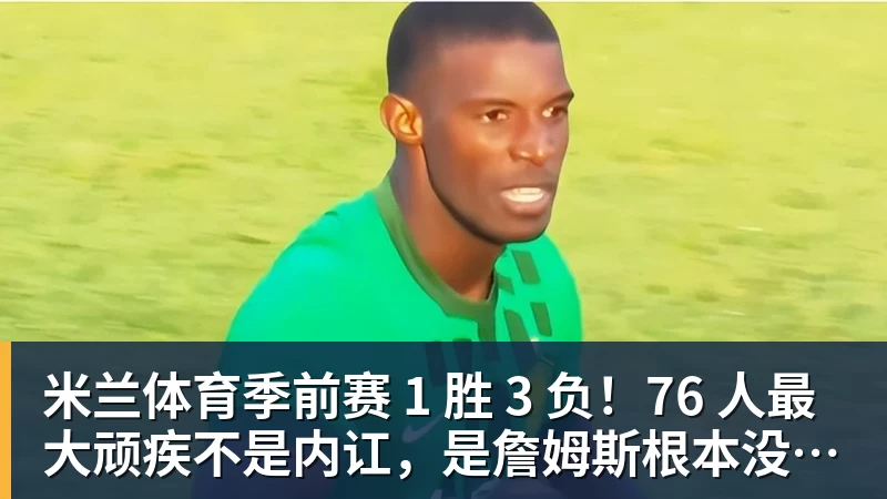 米兰体育季前赛 1 胜 3 负！76 人最大顽疾不是内讧，是詹姆斯根本没发力