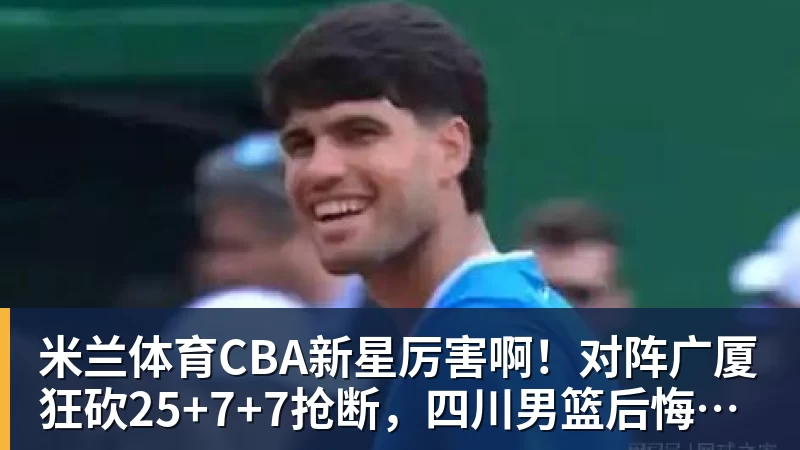 米兰体育CBA新星厉害啊!对阵广厦狂砍25+7+7抢断,四川男篮后悔没要他吗