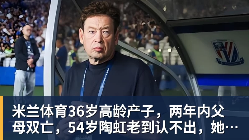 米兰体育36岁高龄产子，两年内父母双亡，54岁陶虹老到认不出，她经历了啥