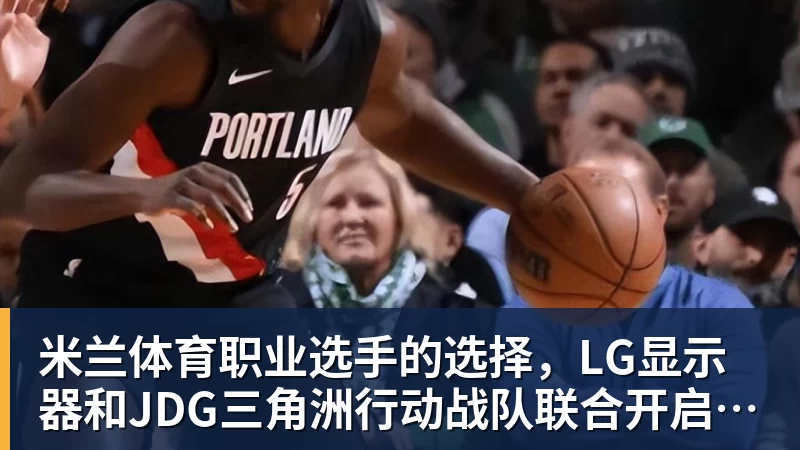 米兰体育职业选手的选择，LG显示器和JDG三角洲行动战队联合开启双十一超级玩家嘉年华粉丝狂欢活动